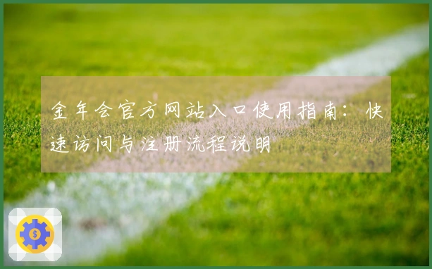 金年会官方网站入口使用指南：快速访问与注册流程说明