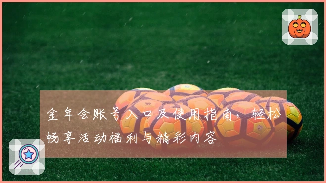 金年会账号入口及使用指南，轻松畅享活动福利与精彩内容