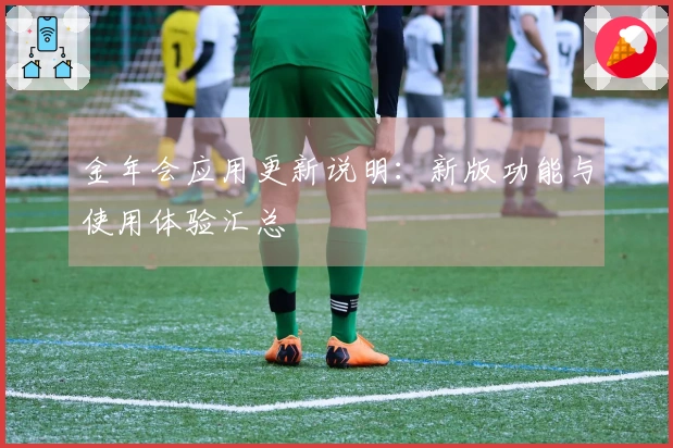 金年会应用更新说明：新版功能与使用体验汇总