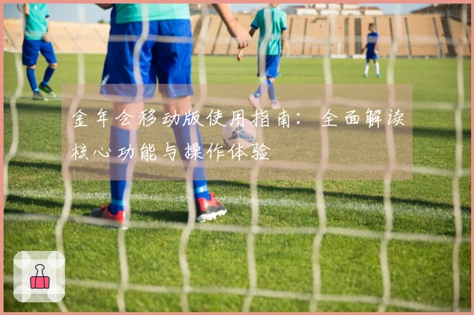 金年会移动版使用指南：全面解读核心功能与操作体验