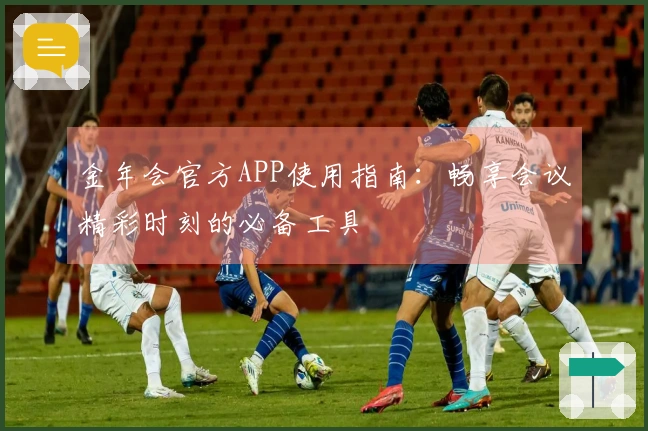 金年会官方APP使用指南:畅享会议精彩时刻的必备工具