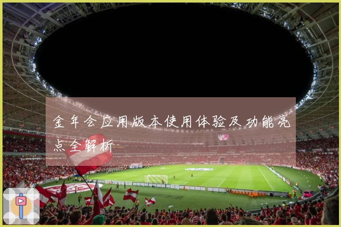 金年会应用版本使用体验及功能亮点全解析