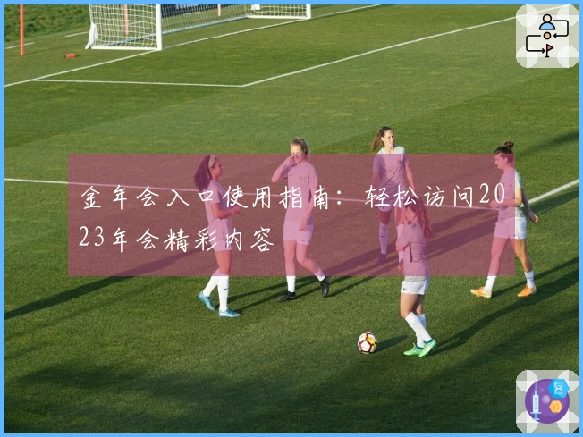 金年会入口使用指南：轻松访问2023年会精彩内容