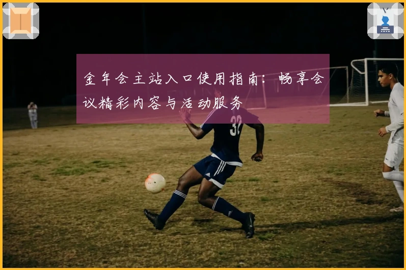 金年会主站入口使用指南：畅享会议精彩内容与活动服务
