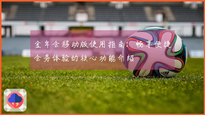 金年会移动版使用指南：畅享便捷会务体验的核心功能介绍