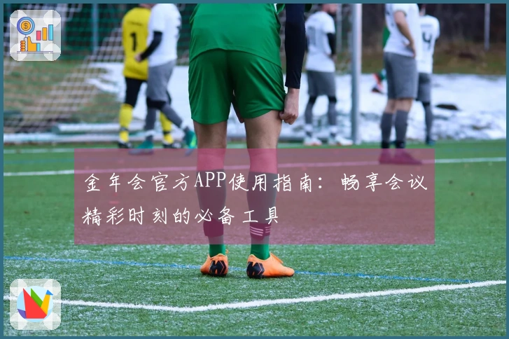 金年会官方APP使用指南：畅享会议精彩时刻的必备工具