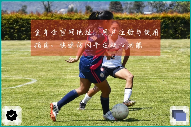 金年会官网地址：用户注册与使用指南，快速访问平台核心功能