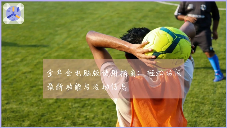 金年会电脑版使用指南：轻松访问最新功能与活动信息
