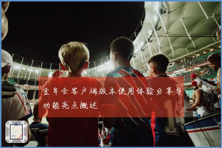 金年会客户端版本使用体验分享与功能亮点概述