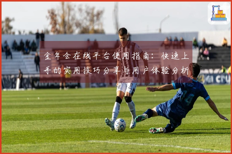 金年会在线平台使用指南：快速上手的实用技巧分享与用户体验分析