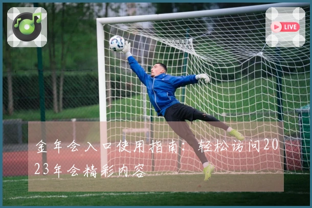 金年会入口使用指南：轻松访问2023年会精彩内容