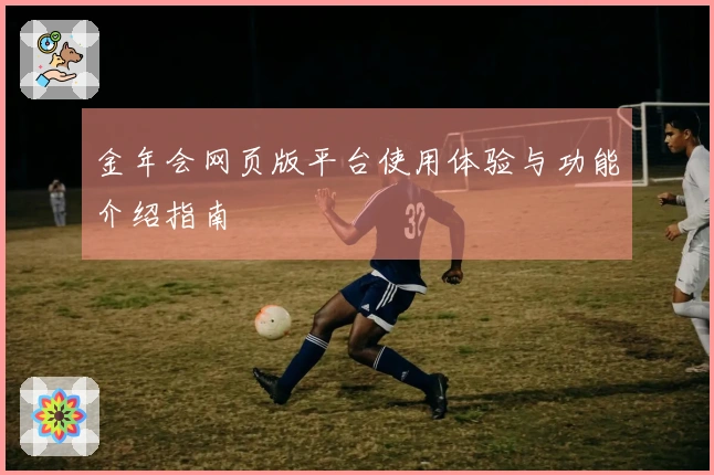 金年会网页版平台使用体验与功能介绍指南