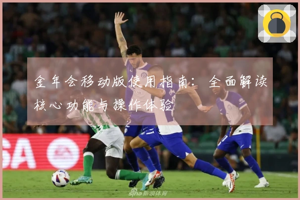 金年会移动版使用指南：全面解读核心功能与操作体验