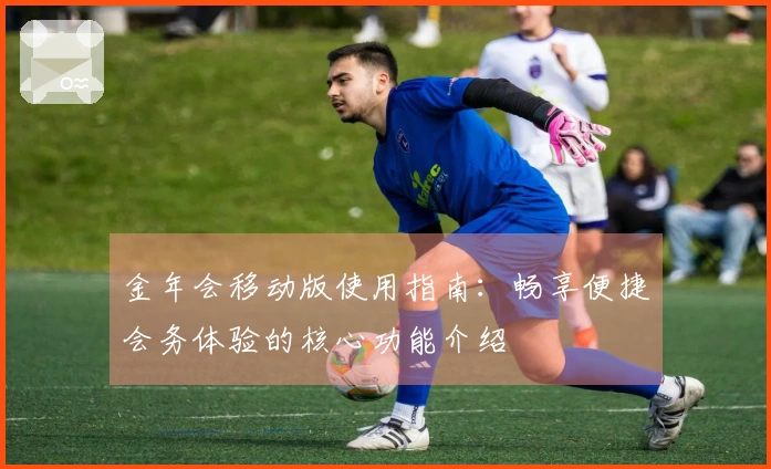 金年会移动版使用指南:畅享便捷会务体验的核心功能介绍