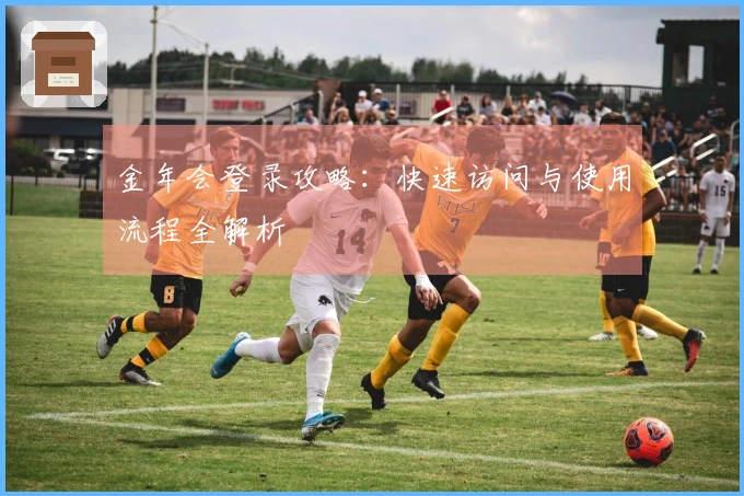 金年会登录攻略：快速访问与使用流程全解析