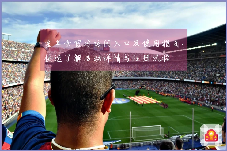 金年会官方访问入口及使用指南，快速了解活动详情与注册流程