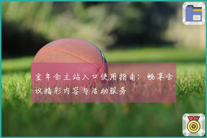 金年会主站入口使用指南：畅享会议精彩内容与活动服务