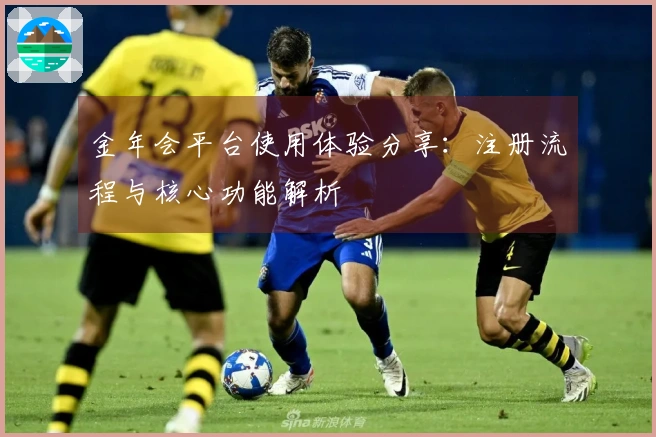 金年会平台使用体验分享：注册流程与核心功能解析